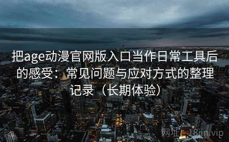 把age动漫官网版入口当作日常工具后的感受：常见问题与应对方式的整理记录（长期体验）
