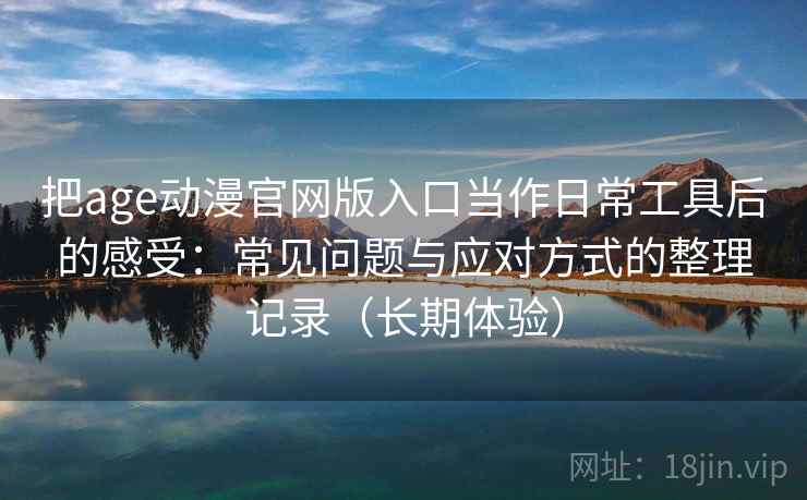 把age动漫官网版入口当作日常工具后的感受：常见问题与应对方式的整理记录（长期体验）