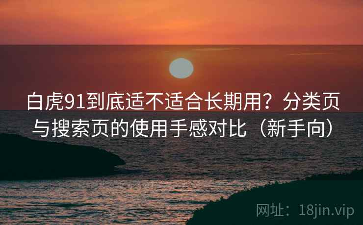 白虎91到底适不适合长期用?分类页与搜索页的使用手感对比(新手向) 白虎91到底适不适合长期用?分类页与搜索页的使用手感对比(新手向)