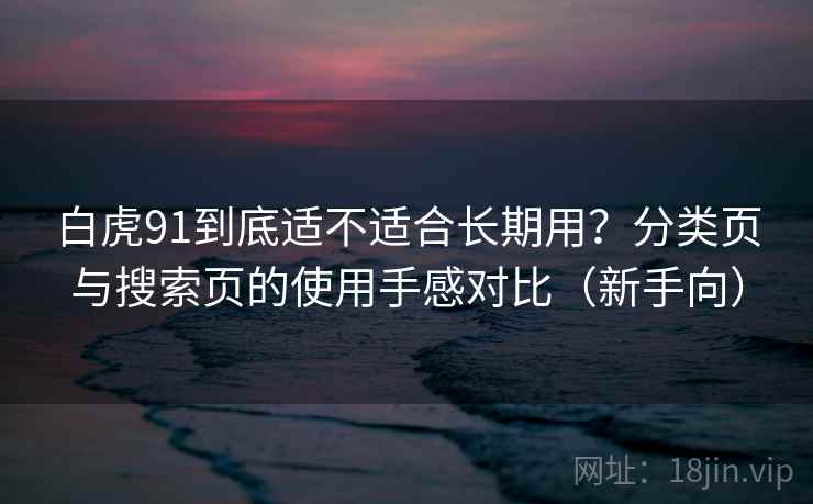 白虎91到底适不适合长期用?分类页与搜索页的使用手感对比(新手向) 白虎91到底适不适合长期用?分类页与搜索页的使用手感对比(新手向)