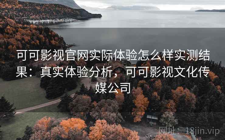 可可影视官网实际体验怎么样实测结果:真实体验分析,可可影视文化传媒公司 可可影视官网实际体验怎么样实测结果:真实体验分析,可可影视文化传媒公司