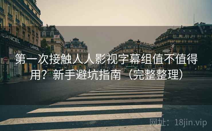 第一次接触人人影视字幕组值不值得用？新手避坑指南（完整整理）