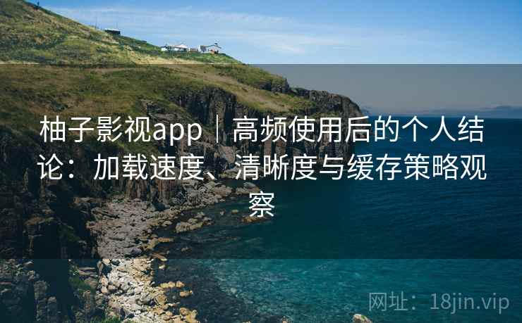 柚子影视app｜高频使用后的个人结论：加载速度、清晰度与缓存策略观察