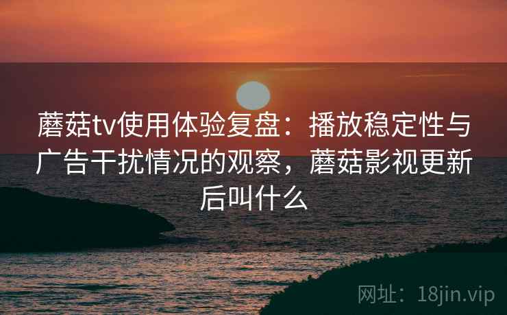 蘑菇tv使用体验复盘:播放稳定性与广告干扰情况的观察,蘑菇影视更新后叫什么 蘑菇tv使用体验复盘:播放稳定性与广告干扰情况的观察,蘑菇影视更新后叫什么