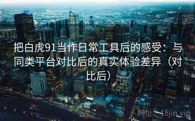 把白虎91当作日常工具后的感受：与同类平台对比后的真实体验差异（对比后）