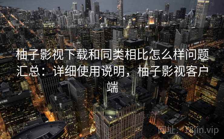 柚子影视下载和同类相比怎么样问题汇总：详细使用说明，柚子影视客户端