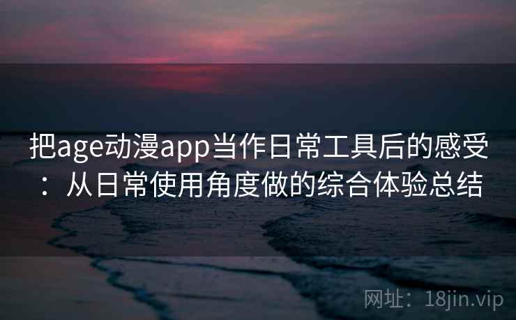 把age动漫app当作日常工具后的感受:从日常使用角度做的综合体验总结 把age动漫app当作日常工具后的感受:从日常使用角度做的综合体验总结