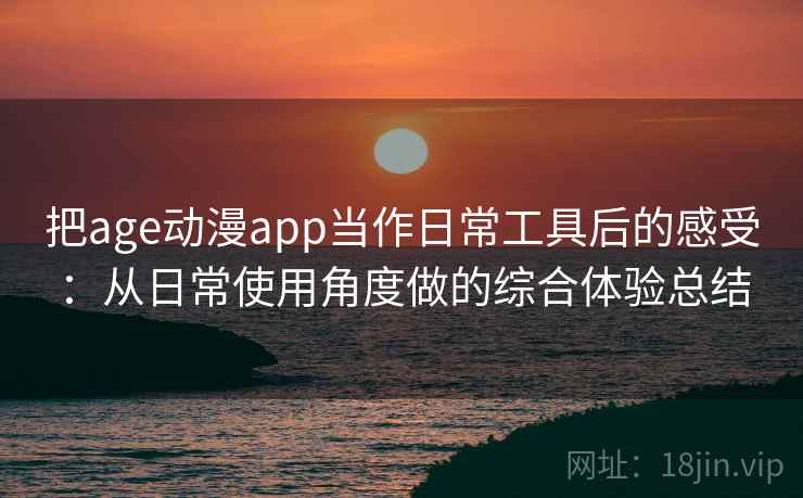 把age动漫app当作日常工具后的感受:从日常使用角度做的综合体验总结 把age动漫app当作日常工具后的感受:从日常使用角度做的综合体验总结