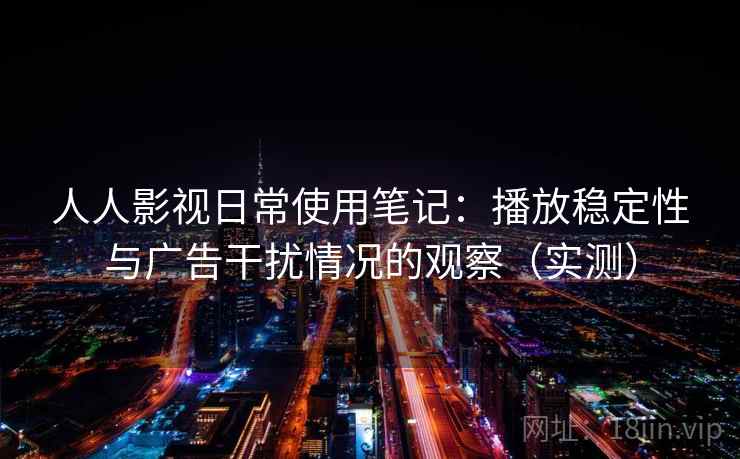 人人影视日常使用笔记:播放稳定性与广告干扰情况的观察(实测) 人人影视日常使用笔记:播放稳定性与广告干扰情况的观察(实测)