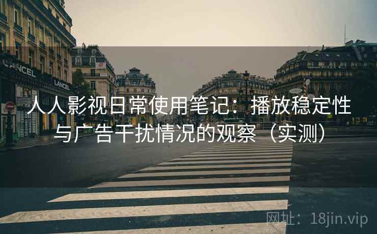 人人影视日常使用笔记:播放稳定性与广告干扰情况的观察(实测) 人人影视日常使用笔记:播放稳定性与广告干扰情况的观察(实测)