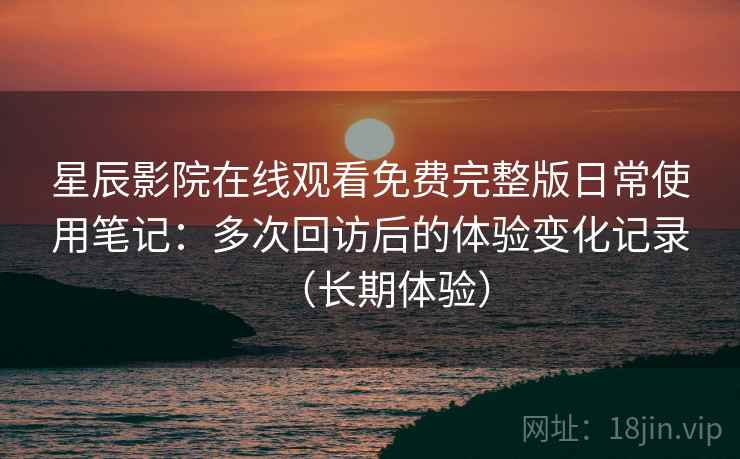 星辰影院在线观看免费完整版日常使用笔记:多次回访后的体验变化记录(长期体验) 星辰影院在线观看免费完整版日常使用笔记:多次回访后的体验变化记录(长期体验)