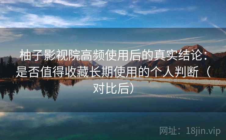 柚子影视院高频使用后的真实结论：是否值得收藏长期使用的个人判断（对比后）