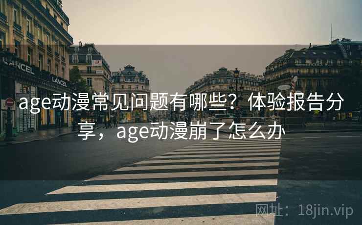 age动漫常见问题有哪些？体验报告分享，age动漫崩了怎么办