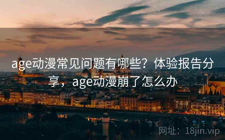 age动漫常见问题有哪些？体验报告分享，age动漫崩了怎么办