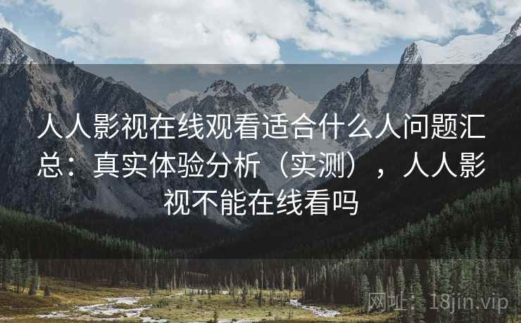 人人影视在线观看适合什么人问题汇总:真实体验分析(实测),人人影视不能在线看吗 人人影视在线观看适合什么人问题汇总:真实体验分析(实测),人人影视不能在线看吗